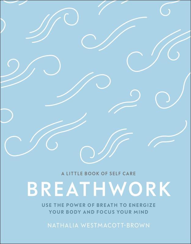 Breathwork : Use the Power Of Breath to Energise Your Body And Focus Your Mind (A Little Book of Self Care)