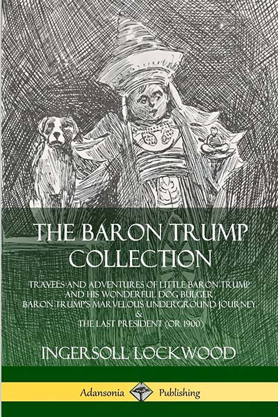 The Baron Trump Collection: Travels and Adventures of Little Baron Trump and his Wonderful Dog Bulger, Baron Trump’s Marvelous Underground Journey & The Last President (or 1900)