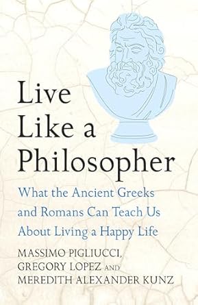 Live Like A Philosopher: What the Ancient Greeks and Romans Can Teach Us About Living a Happy Life