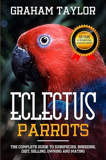 The Eclectus Parrot: The Complete Guide to Subspecies, Breeding, Diet, Selling, Owning and Mating: By Graham Taylor - International #1 60 Year Eclectus Expert