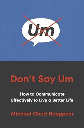 Don't Say Um: How to Communicate Effectively to Live a Better Life