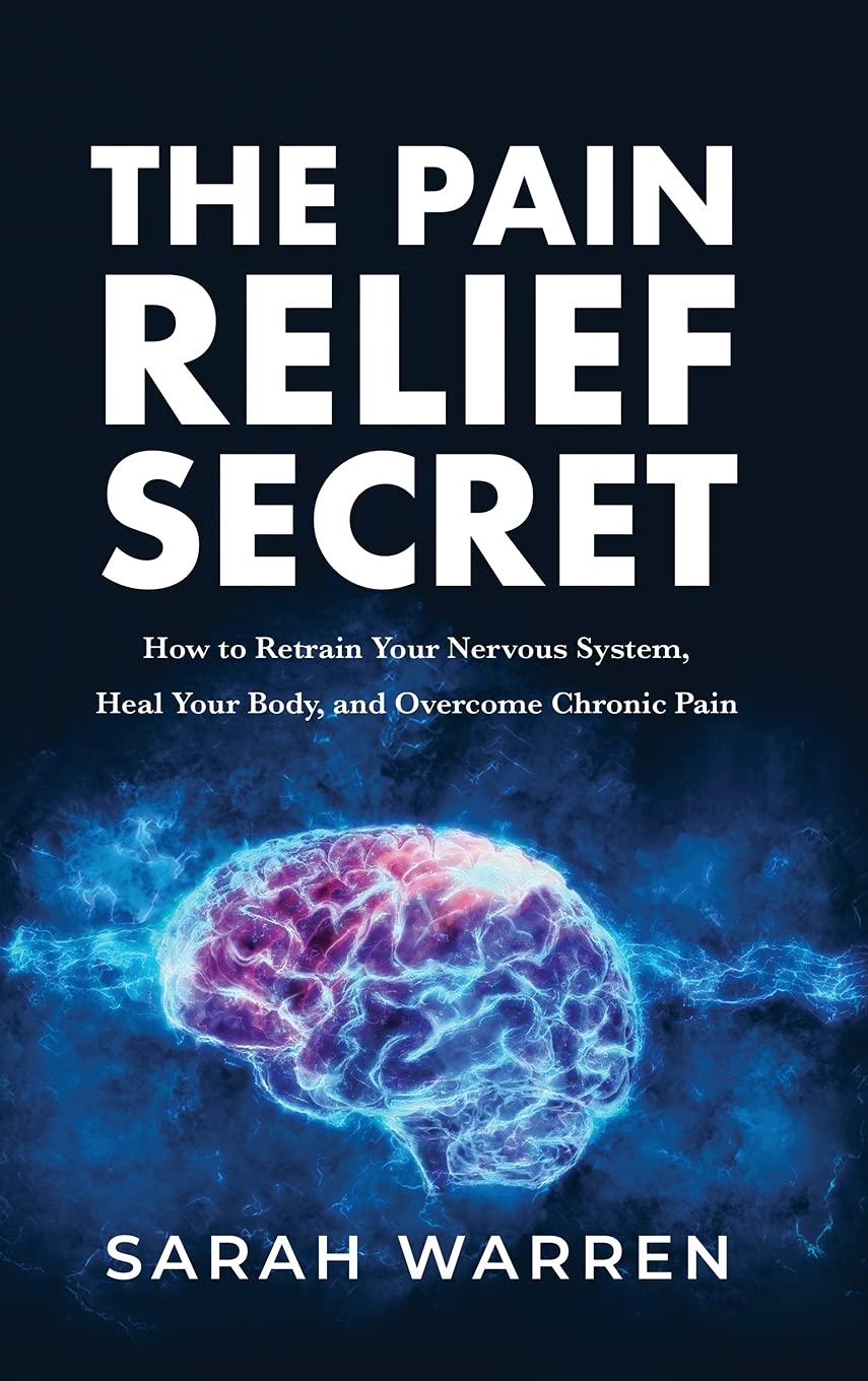 The Pain Relief Secret: How to Retrain Your Nervous System, Heal Your Body, and Overcome Chronic Pain