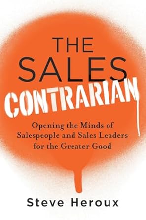 The Sales Contrarian: Opening the Minds of Salespeople and Sales Leaders for the Greater Good