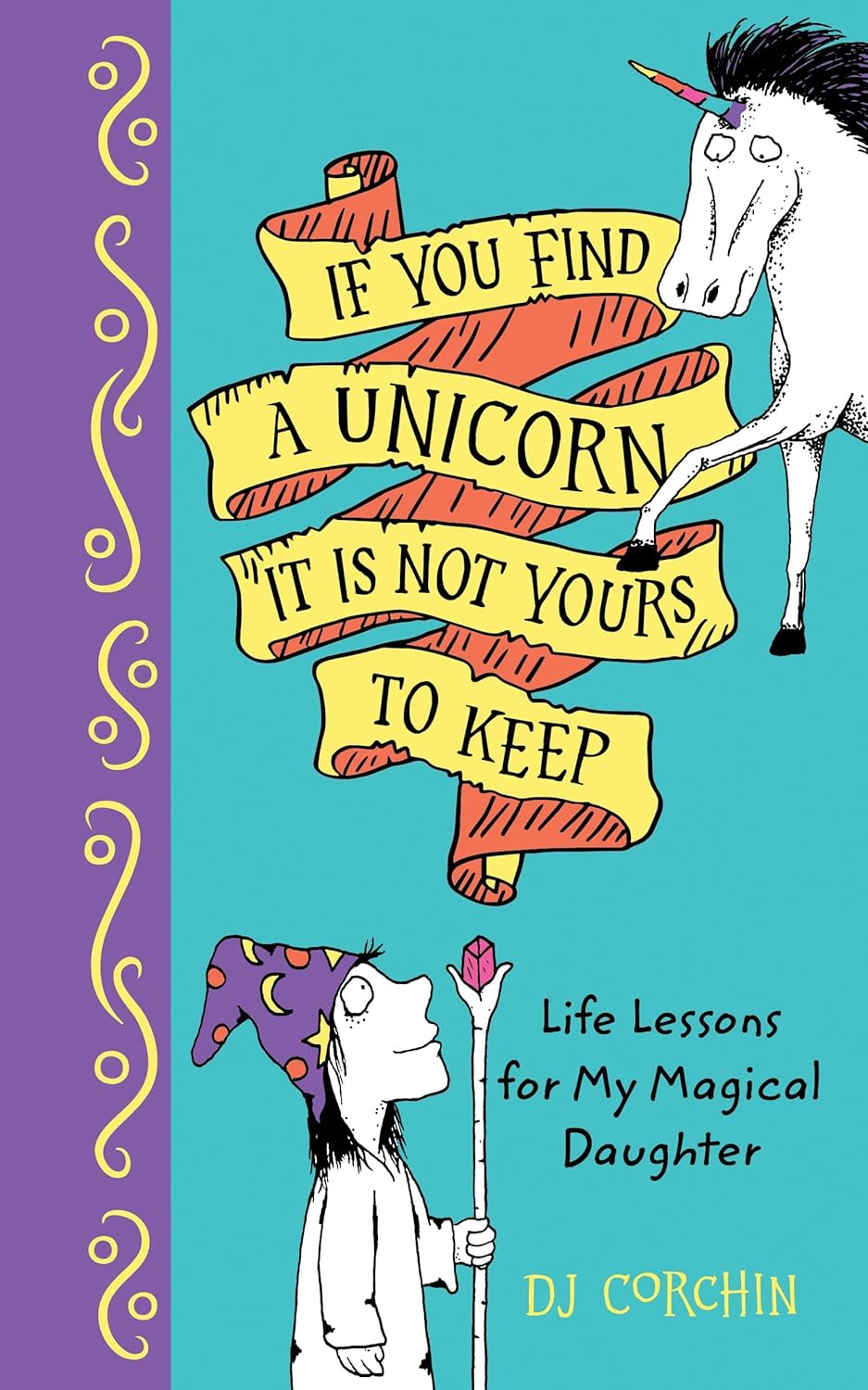 If You Find a Unicorn, It Is Not Yours to Keep : Life Lessons for My Magical Daughter