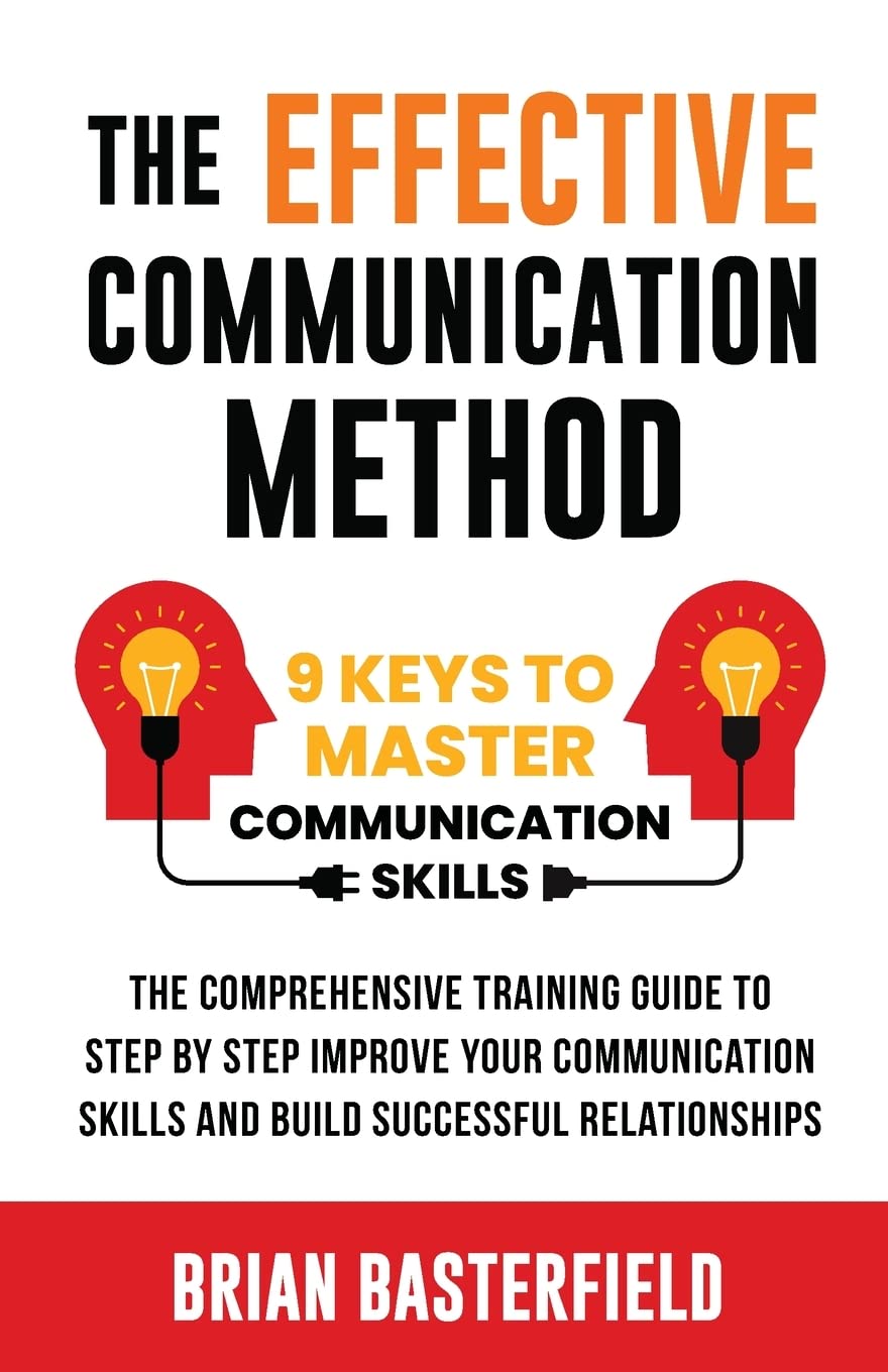 The Effective Communication Method: 9 Keys to Master Communication Skills, The Comprehensive Training Guide to Step by Step Improve Your Communication Skills and Build Successful Relationships