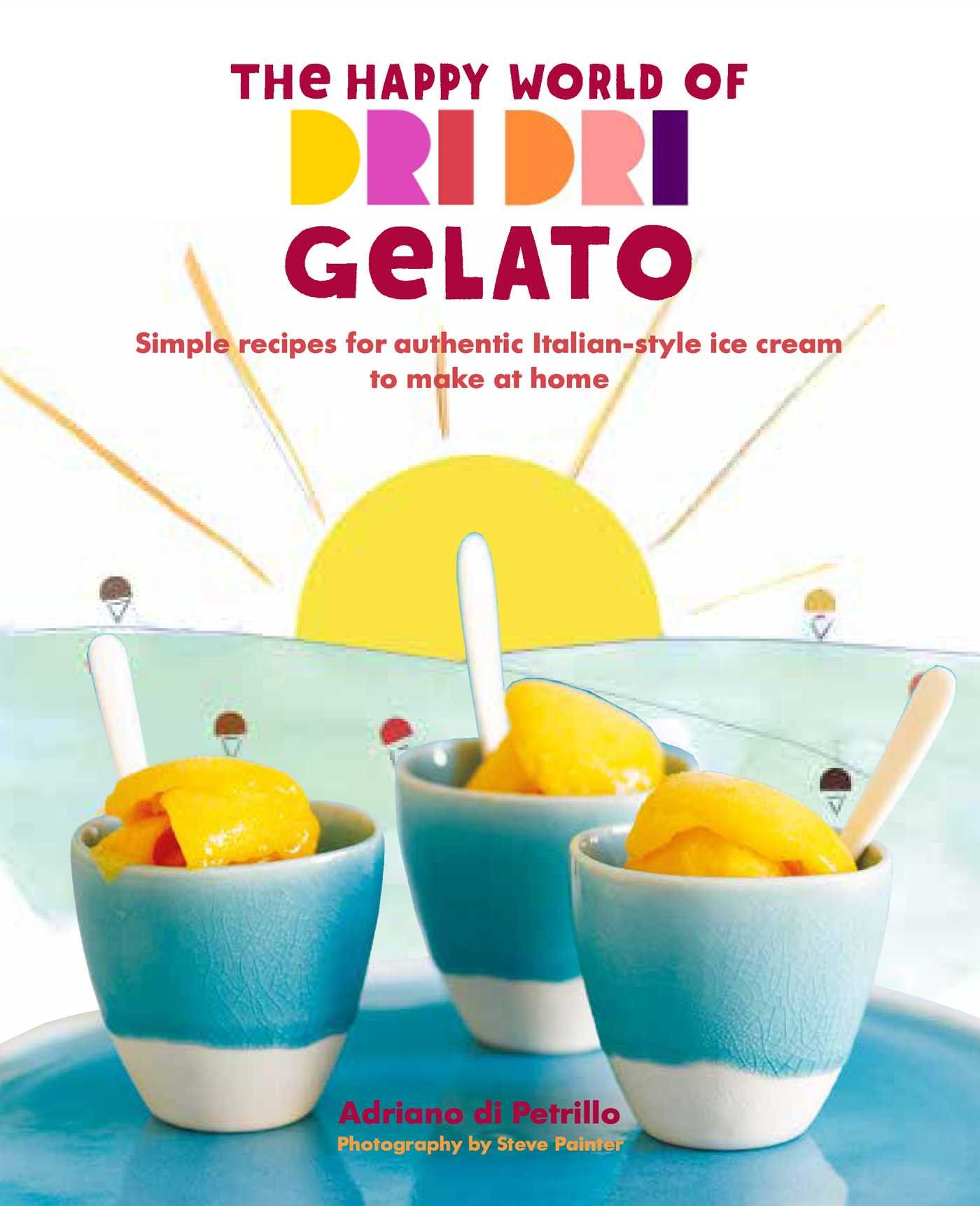 The Happy World of Dri Dri Gelato: Simple recipes for authentic Italian-style ice cream to make at home