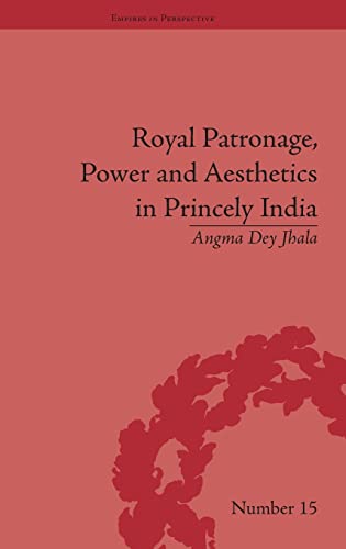 Royal Patronage, Power and Aesthetics in Princely India (Empires in Perspective)