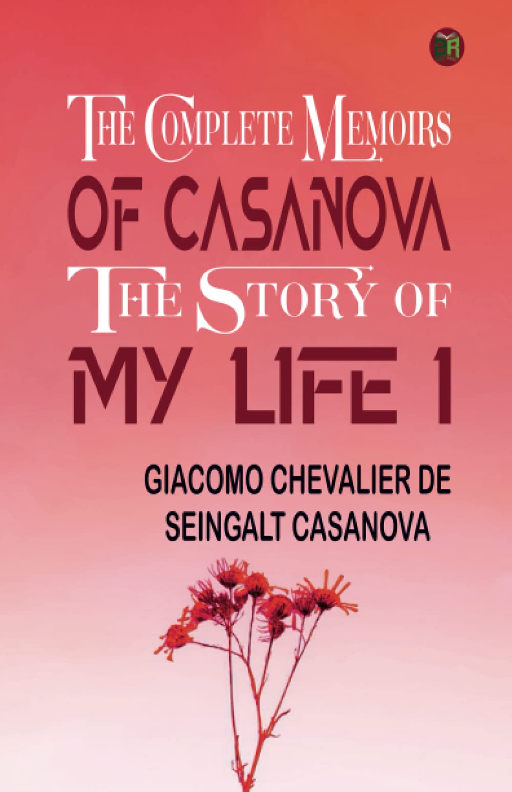 The Complete Memoirs of Casanova The Story of My Life I