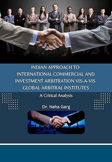 Indian Approach to International Commercial and Investment Arbitration vis-a-vis Global Arbitral Institutes- A Critical Analysis