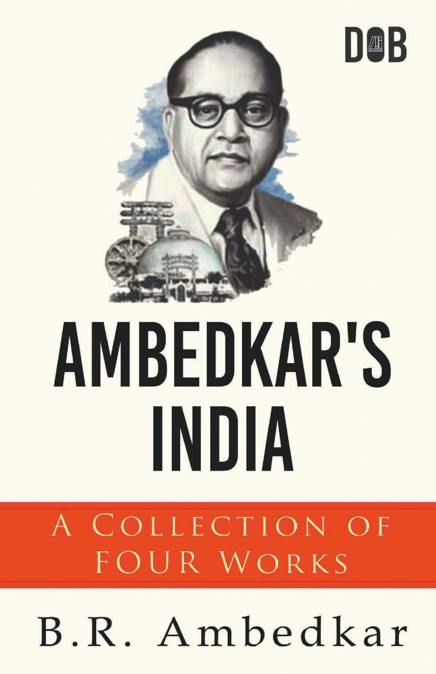 Ambedkar's India : A Collection of Four Works By B.R. Ambedkar Including Annihilation of Caste Waiting for a Visa Caste In India & The Grammer of Anarchy.