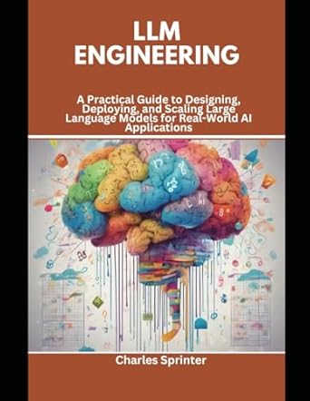 LLM Engineering: A Practical Guide to Designing, Deploying, and Scaling Large Language Models for Real-World AI Applications