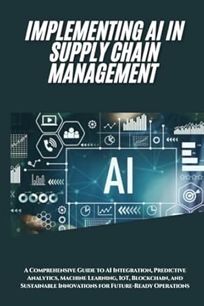 AI Implementation in Supply Chain Management: A Comprehensive Guide to AI Integration, Predictive Analytics, Machine Learning, IoT, Blockchain, and Sustainable Innovations for Future-Ready Operations