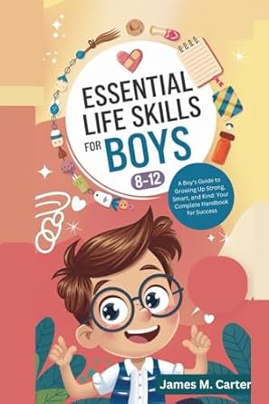 Essential Life Skills for Boys 8-12 Year Olds: A Boy's Guide to Growing Up Strong, Smart, and Kind: Your Complete Handbook for Success