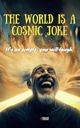 THE WORLD IS A COSMIC JOKE It's so simple, you will laugh.: This Book Is For Everyone Who Didn't Get the Joke...YET.