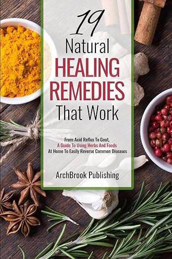 19 Natural Healing Remedies That work: From Acid Reflux To Gout, A Guide To Using Herbs And Foods At Home To Easily Reverse Common Diseases